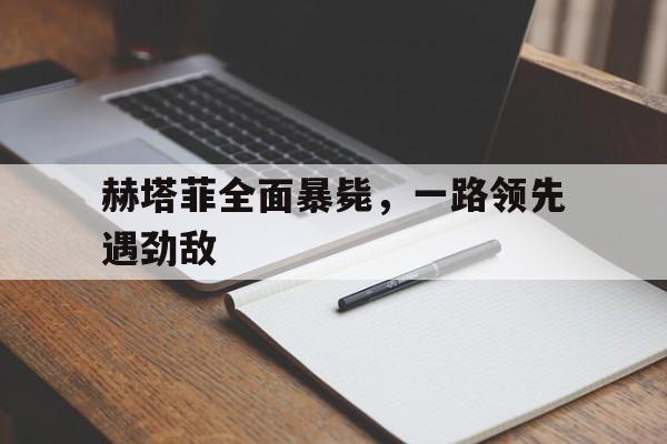 开云体育入口-包含赫塔菲全面暴毙，一路领先遇劲敌的词条